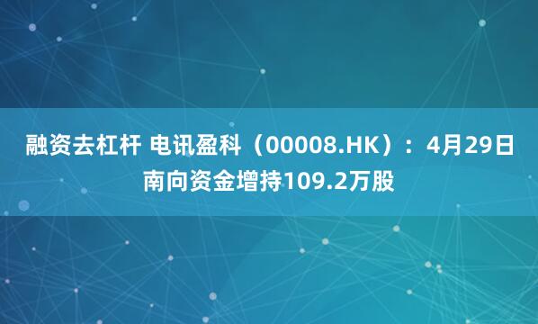 融资去杠杆 电讯盈科（00008.HK）：4月29日南向资金增持109.2万股
