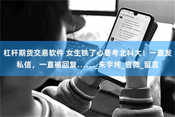 杠杆期货交易软件 女生铁了心要考北科大！一直发私信，一直被回复……_朱宇纯_官微_留言