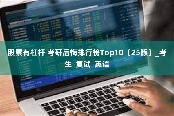 股票有杠杆 考研后悔排行榜Top10（25版）_考生_复试_英语