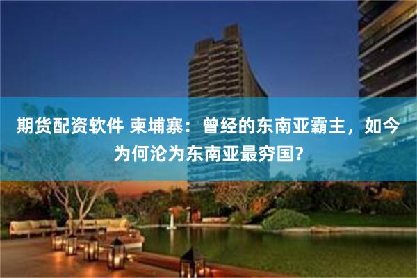期货配资软件 柬埔寨：曾经的东南亚霸主，如今为何沦为东南亚最穷国？