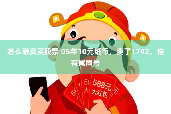 怎么融资买股票 05年10元纸币，卖了1742，谁有尾同号