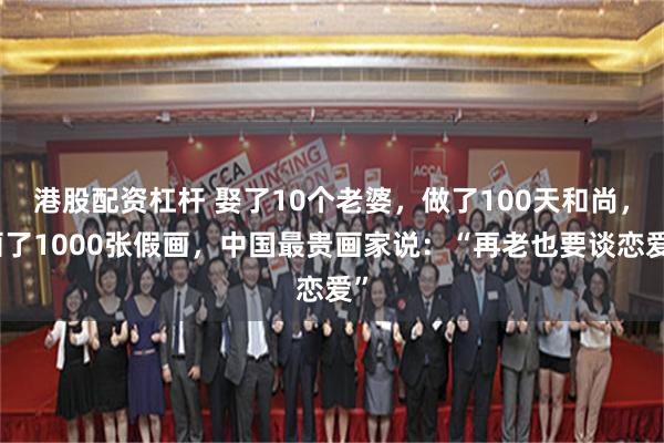 港股配资杠杆 娶了10个老婆，做了100天和尚，画了1000张假画，中国最贵画家说：“再老也要谈恋爱”