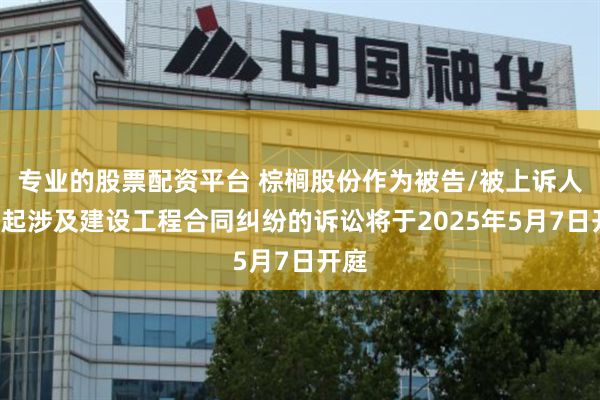 专业的股票配资平台 棕榈股份作为被告/被上诉人的1起涉及建设工程合同纠纷的诉讼将于2025年5月7日开庭