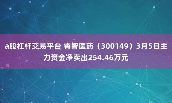 a股杠杆交易平台 睿智医药（300149）3月5日主力资金净卖出254.46万元