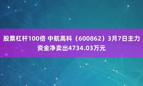 股票杠杆100倍 中航高科（600862）3月7日主力资金净卖出4734.03万元
