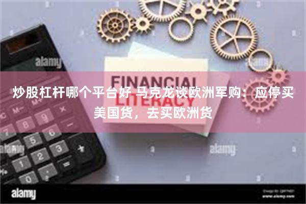 炒股杠杆哪个平台好 马克龙谈欧洲军购：应停买美国货，去买欧洲货