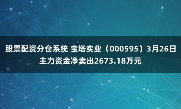 股票配资分仓系统 宝塔实业（000595）3月26日主力资金净卖出2673.18万元