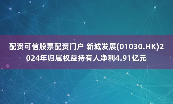 配资可信股票配资门户 新城发展(01030.HK)2024年归属权益持有人净利4.91亿元