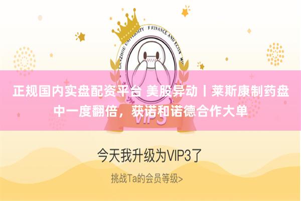 正规国内实盘配资平台 美股异动丨莱斯康制药盘中一度翻倍，获诺和诺德合作大单