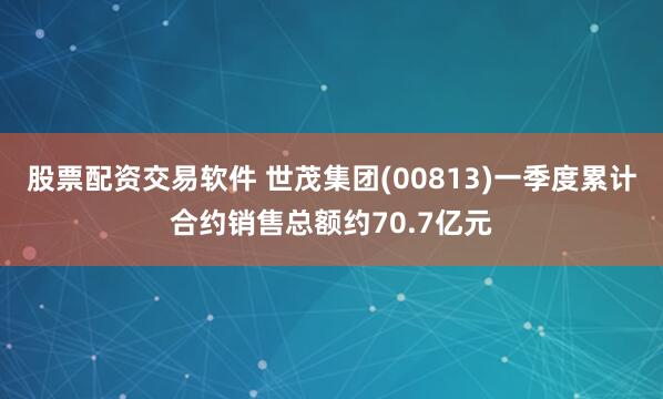 股票配资交易软件 世茂集团(00813)一季度累计合约销售总额约70.7亿元