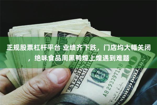 正规股票杠杆平台 业绩齐下跌，门店均大幅关闭，绝味食品周黑鸭煌上煌遇到难题