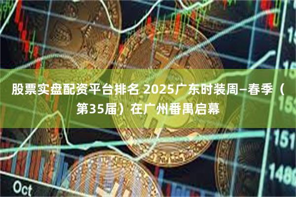 股票实盘配资平台排名 2025广东时装周—春季（第35届）在广州番禺启幕