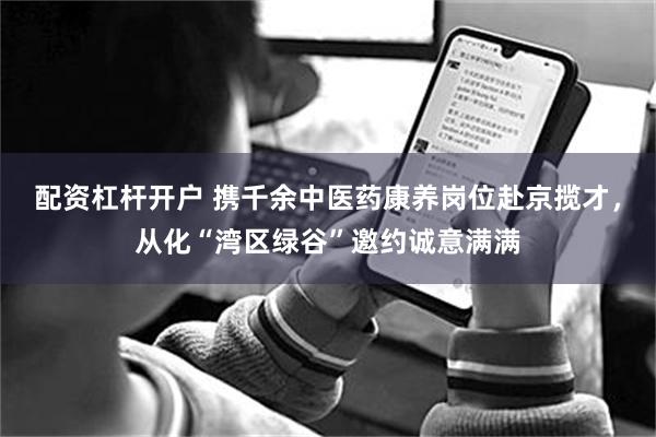 配资杠杆开户 携千余中医药康养岗位赴京揽才，从化“湾区绿谷”邀约诚意满满