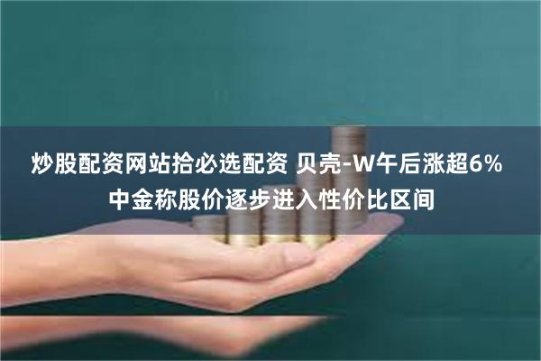 炒股配资网站拾必选配资 贝壳-W午后涨超6% 中金称股价逐步进入性价比区间