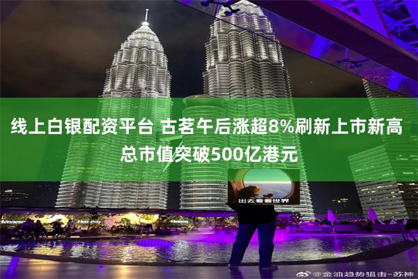 线上白银配资平台 古茗午后涨超8%刷新上市新高 总市值突破500亿港元