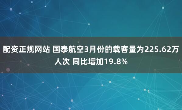 配资正规网站 国泰航空3月份的载客量为225.62万人次 同比增加19.8%