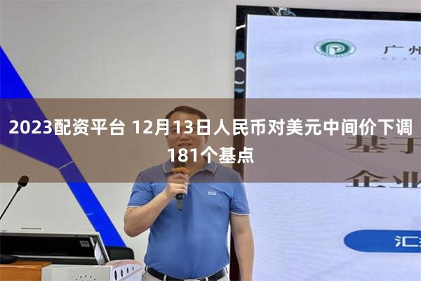 2023配资平台 12月13日人民币对美元中间价下调181个基点