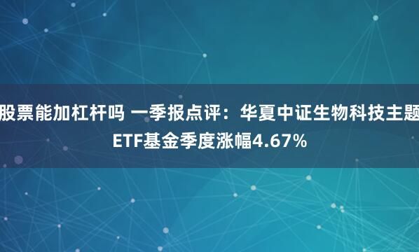 股票能加杠杆吗 一季报点评：华夏中证生物科技主题ETF基金季度涨幅4.67%
