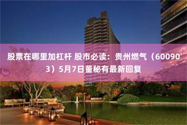 股票在哪里加杠杆 股市必读：贵州燃气（600903）5月7日董秘有最新回复