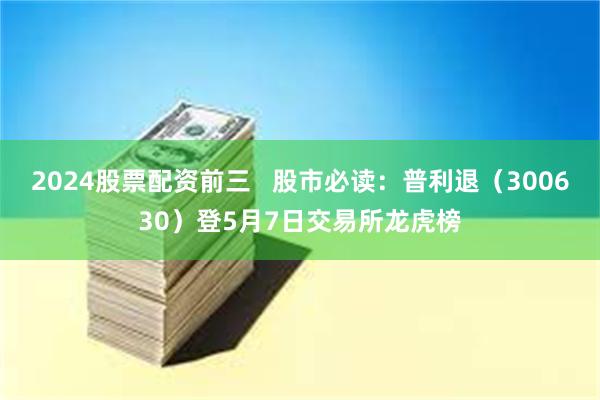 2024股票配资前三   股市必读：普利退（300630）登5月7日交易所龙虎榜