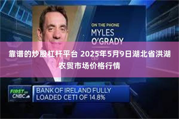靠谱的炒股杠杆平台 2025年5月9日湖北省洪湖农贸市场价格行情