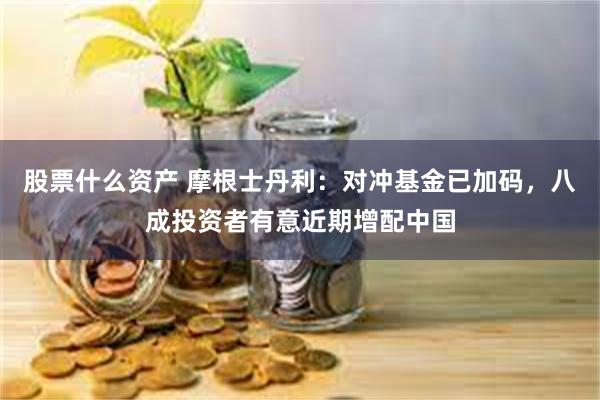 股票什么资产 摩根士丹利：对冲基金已加码，八成投资者有意近期增配中国