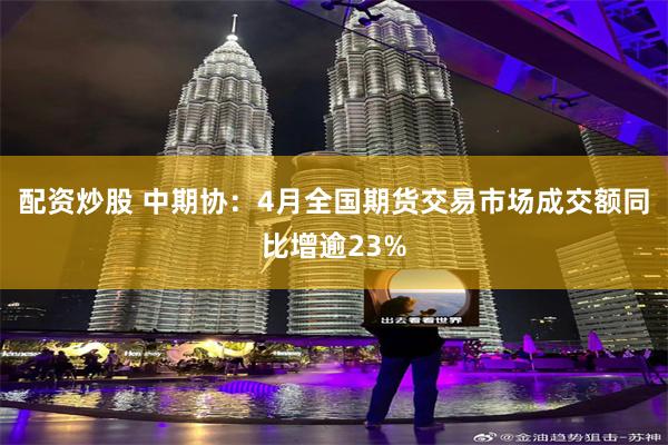 配资炒股 中期协：4月全国期货交易市场成交额同比增逾23%