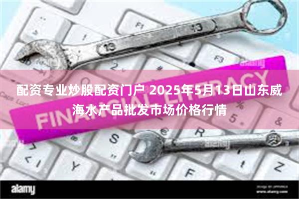 配资专业炒股配资门户 2025年5月13日山东威海水产品批发市场价格行情