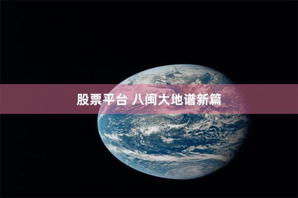 股票平台 八闽大地谱新篇
