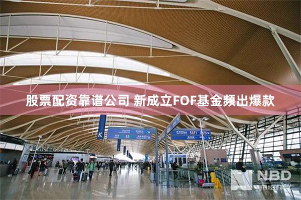 股票配资靠谱公司 新成立FOF基金频出爆款