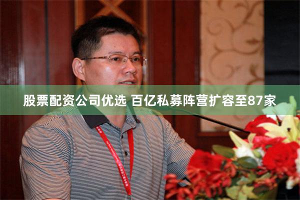 股票配资公司优选 百亿私募阵营扩容至87家