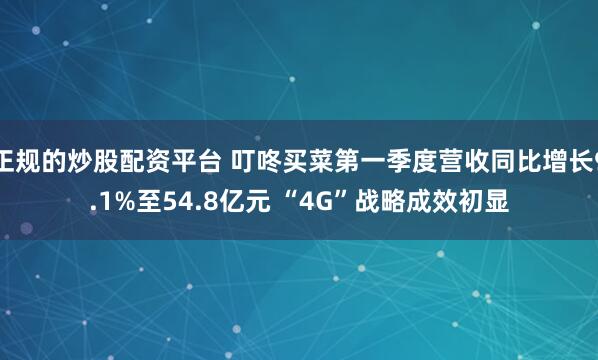 正规的炒股配资平台 叮咚买菜第一季度营收同比增长9.1%至54.8亿元 “4G”战略成效初显