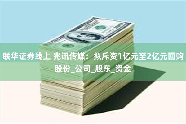 联华证券线上 兆讯传媒：拟斥资1亿元至2亿元回购股份_公司_股东_资金