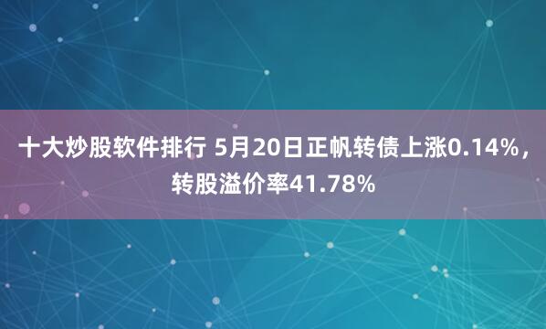十大炒股软件排行 5月20日正帆转债上涨0.14%，转股溢价率41.78%