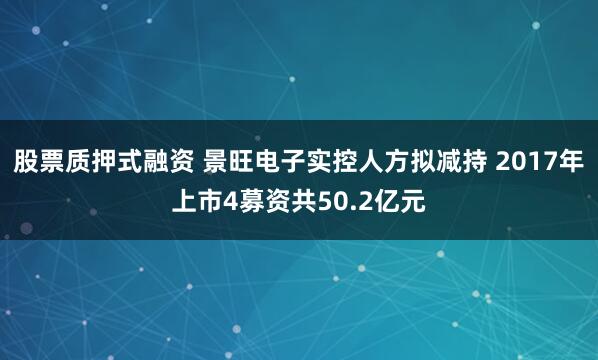股票质押式融资 景旺电子实控人方拟减持 2017年上市4募资共50.2亿元