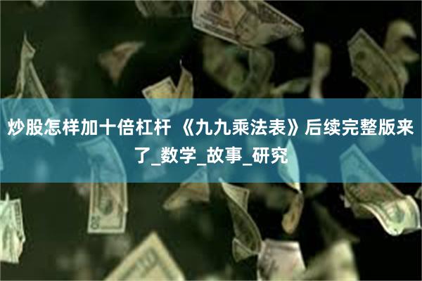 炒股怎样加十倍杠杆 《九九乘法表》后续完整版来了_数学_故事_研究