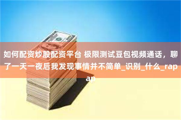如何配资炒股配资平台 极限测试豆包视频通话，聊了一天一夜后我发现事情并不简单_识别_什么_rap
