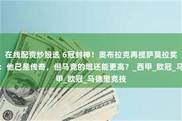 在线配资炒股选 6冠封神！奥布拉克再揽萨莫拉奖，西蒙尼：他已是传奇，但马竞的墙还能更高？_西甲_欧冠_马德里竞技
