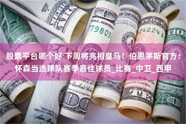 股票平台哪个好 下周将亮相皇马！伯恩茅斯官方：怀森当选球队赛季最佳球员_比赛_中卫_西甲