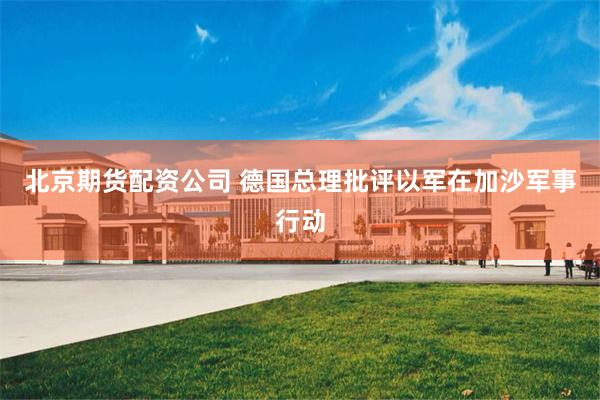 北京期货配资公司 德国总理批评以军在加沙军事行动