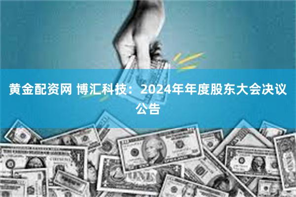 黄金配资网 博汇科技：2024年年度股东大会决议公告