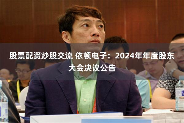 股票配资炒股交流 依顿电子：2024年年度股东大会决议公告