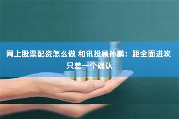 网上股票配资怎么做 和讯投顾孙鹏：距全面进攻 只差一个确认