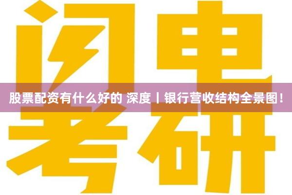 股票配资有什么好的 深度丨银行营收结构全景图！