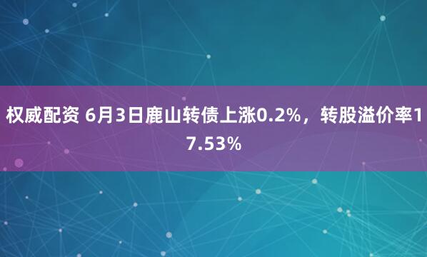 权威配资 6月3日鹿山转债上涨0.2%，转股溢价率17.53%