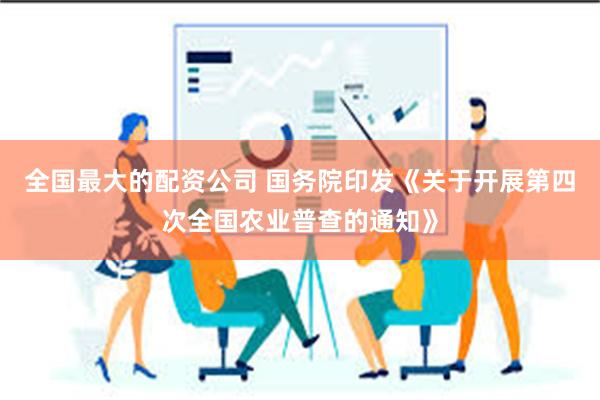 全国最大的配资公司 国务院印发《关于开展第四次全国农业普查的通知》