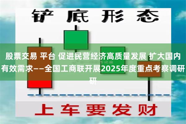 股票交易 平台 促进民营经济高质量发展 扩大国内有效需求——全国工商联开展2025年度重点考察调研