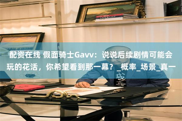 配资在线 假面骑士Gavv：说说后续剧情可能会玩的花活，你希望看到那一幕？_概率_场景_真一
