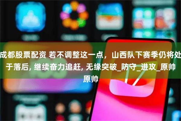 成都股票配资 若不调整这一点，山西队下赛季仍将处于落后, 继续奋力追赶, 无缘突破_防守_进攻_原帅