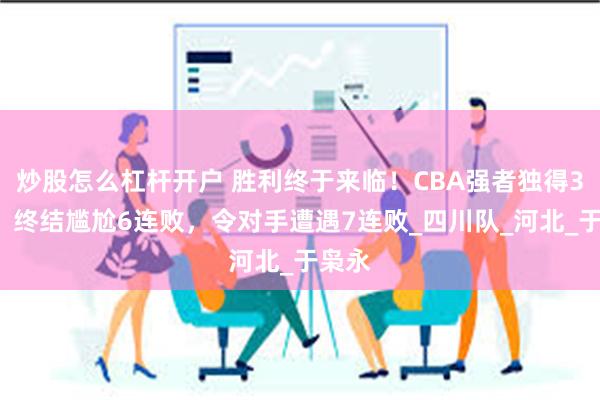 炒股怎么杠杆开户 胜利终于来临！CBA强者独得33分，终结尴尬6连败，令对手遭遇7连败_四川队_河北_于枭永